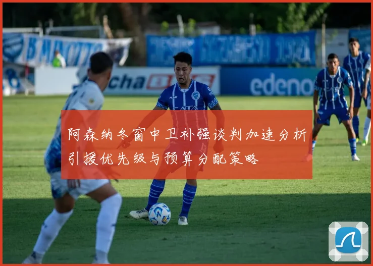 阿森纳冬窗中卫补强谈判加速分析引援优先级与预算分配策略