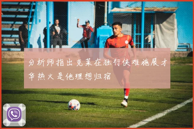 分析师指出克莱在独行侠难施展才华热火是他理想归宿
