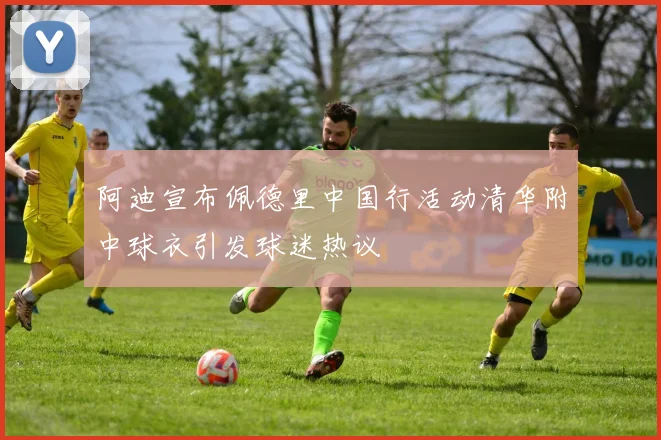 阿迪宣布佩德里中国行活动清华附中球衣引发球迷热议