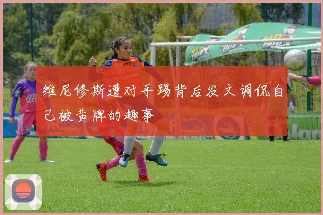维尼修斯遭对手踢背后发文调侃自己被黄牌的趣事