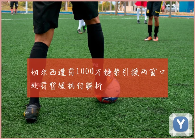 切尔西遭罚1000万镑禁引援两窗口处罚暂缓执行解析