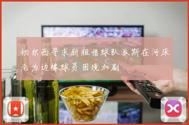切尔西寻求新租借球队派斯在河床沦为边缘球员困境加剧