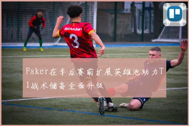 Faker在季后赛前扩展英雄池助力T1战术储备全面升级