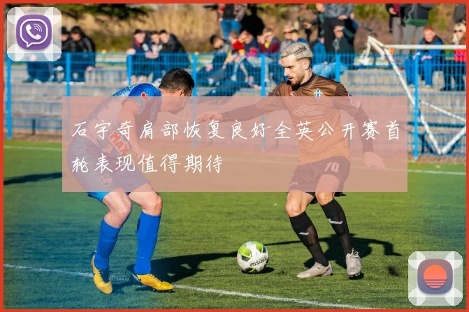 石宇奇肩部恢复良好全英公开赛首轮表现值得期待